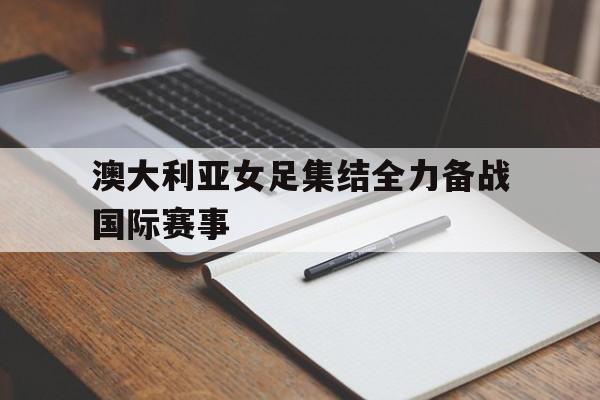 澳大利亚女足集结全力备战国际赛事