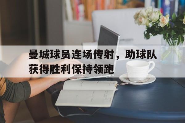 曼城球员连场传射，助球队获得胜利保持领跑